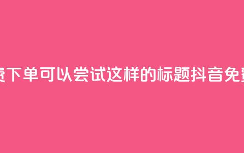 抖音24小时免费下单(可以尝试这样的标题： 抖音免费下单全天候)  第1张