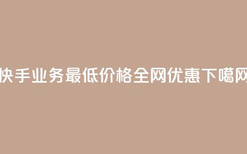 快手业务最低价格全网优惠 第1张 快手业务最低价格全网优惠 第1张
