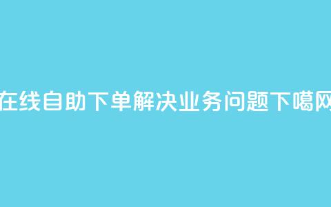 在线自助下单解决DY业务问题  第1张