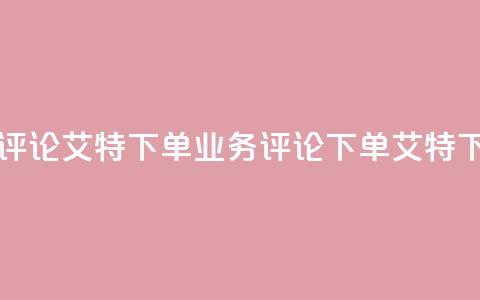 dy业务评论艾特下单(dy业务评论 - 下单艾特)  第1张