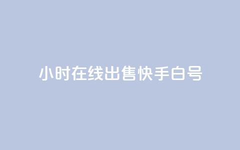 24小时在线出售快手白号 - 24小时在线出售快手账号	，优质白号尽在此~  第1张