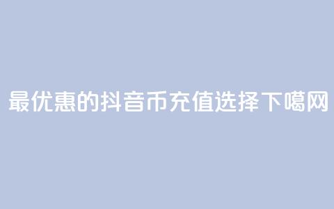 最优惠的抖音币充值选择  第1张
