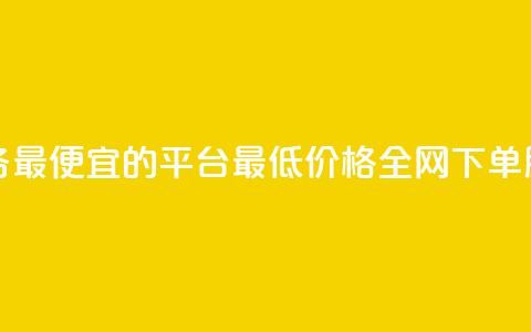 全网下单业务最便宜的平台(最低价格全网下单服务平台推荐) 第1张 全网下单业务最便宜的平台(最低价格全网下单服务平台推荐) 第1张