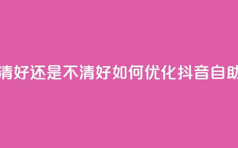 抖音自助清好还是不清好(如何优化抖音自助清理功能) 第1张 抖音自助清好还是不清好(如何优化抖音自助清理功能) 第1张