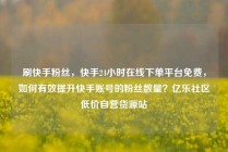 刷快手粉丝，快手24小时在线下单平台免费，如何有效提升快手账号的粉丝数量？亿乐社区低价自营货源站