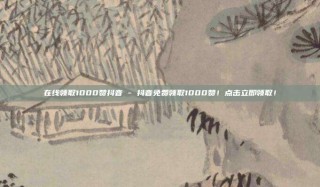 在线领取1000赞抖音 - 抖音免费领取1000赞！点击立即领取！