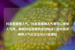 抖音直播刷人气，抖音直播刷人气票可以增加人气吗，解锁抖音直播间成功秘诀，如何高效刷取人气亿乐社区SUP货源站