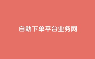 自助下单平台业务网 - 智能自助下单平台助力业务提升与效率优化!