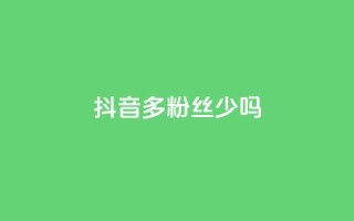 抖音100多粉丝少吗,一元一百赞成 - 抖音业务下单2 - 业务自助下单网站官网