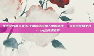 快手业务真人双击,子潇网络自助下单的链接 - 拼多多互助平台 - qq云商城低价