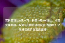 买抖音粉丝10元一万，抖音10元1000粉丝，抖音变现利器，仅需10元即可轻松获得1万粉丝！亿乐社区低价自营货源站