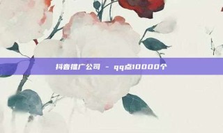抖音推广公司 - qq点10000个
