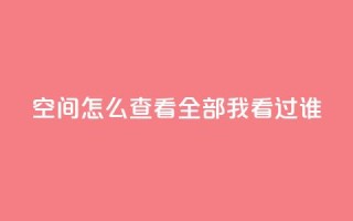 qq空间怎么查看全部我看过谁 - 业务在线下单平台