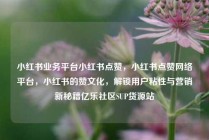 小红书业务平台小红书点赞，小红书点赞网络平台，小红书的赞文化，解锁用户粘性与营销新秘籍亿乐社区SUP货源站