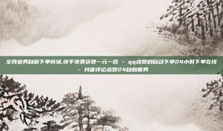 全网业务自助下单商城,快手免费获赞一元一百 - qq点赞秒自动下单24小时下单在线 - 抖音评论点赞24自助服务
