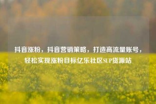 抖音涨粉，抖音营销策略，打造高流量账号，轻松实现涨粉目标亿乐社区SUP货源站