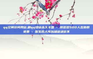 qq空间访问网站,刷qq绿钻永久卡盟 - 拼多多500人互助群免费 - 医生帮人可以知道进价不