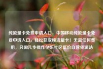 纯流量卡免费申请入口，中国移动纯流量卡免费申请入口，轻松获取纯流量卡！无需任何费用，只需几步操作亿乐社区低价自营货源站