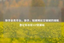 快手业务平台，快手，短视频社交领域的领航者亿乐社区SUP货源站