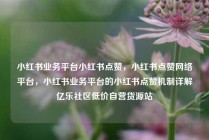 小红书业务平台小红书点赞，小红书点赞网络平台，小红书业务平台的小红书点赞机制详解亿乐社区低价自营货源站
