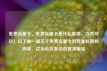 免费流量卡，免费流量卡是什么套路，当然可以！以下是一篇关于免费流量卡的文章标题和内容，亿乐社区低价自营货源站