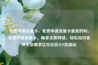 免费申请流量卡，免费申请流量卡是真的吗，免费申请流量卡，畅享无限网络，轻松应对各种生活需求亿乐社区SUP货源站