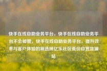 快手在线自助业务平台，快手在线自助业务平台不会掉赞，快手在线自助业务平台，提升效率与客户体验的新选择亿乐社区低价自营货源站