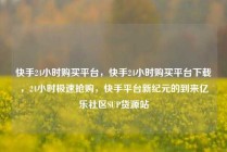 快手24小时购买平台，快手24小时购买平台下载，24小时极速抢购，快手平台新纪元的到来亿乐社区SUP货源站