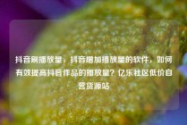 抖音刷播放量，抖音增加播放量的软件，如何有效提高抖音作品的播放量？亿乐社区低价自营货源站