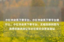 小红书业务下单平台，小红书业务下单平台是什么，小红书业务下单平台，无缝连接创意与消费的新选择亿乐社区低价自营货源站