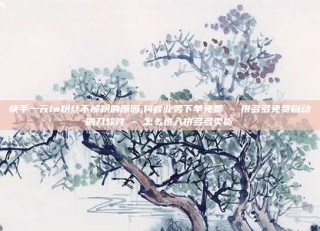 快手一元1w粉丝不掉粉的原因,抖音业务下单免费 - 拼多多免费自动刷刀软件 - 怎么进入拼多多卖货