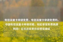 电信流量卡申请免费，电信流量卡申请免费吗，中国电信流量卡申请攻略，轻松享受免费高速网络！亿乐社区低价自营货源站