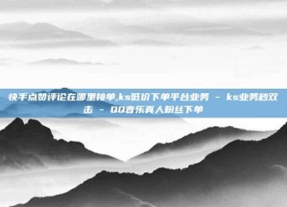 快手点赞评论在哪里接单,ks低价下单平台业务 - ks业务秒双击 - QQ音乐真人粉丝下单