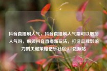 抖音直播刷人气，抖音直播刷人气票可以增加人气吗，解锁抖音直播新玩法，打造品牌影响力的关键策略亿乐社区SUP货源站