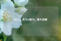 002575，发力AI算力，重大进展