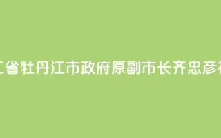黑龙江省牡丹江市政府原副市长齐忠彦被“双开”