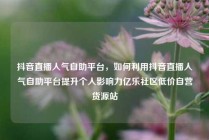 抖音直播人气自助平台，如何利用抖音直播人气自助平台提升个人影响力亿乐社区低价自营货源站