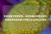电信流量卡申请免费，电信流量卡申请免费吗，申请免费电信流量卡攻略亿乐社区SUP货源站