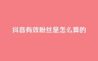 抖音有效粉丝是怎么算的 - 抖音有效粉丝如何计算及其影响因素解析!