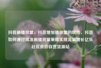 抖音刷播放量，抖音增加播放量的软件，抖音如何通过精准刷播放量策略实现流量增长亿乐社区低价自营货源站