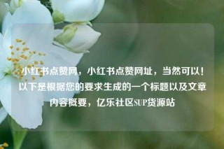 小红书点赞网，小红书点赞网址，当然可以！以下是根据您的要求生成的一个标题以及文章内容概要，亿乐社区SUP货源站