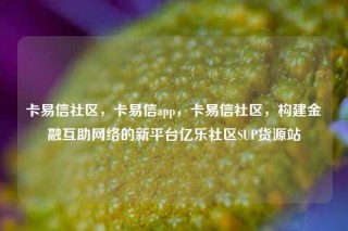 卡易信社区，卡易信app，卡易信社区，构建金融互助网络的新平台亿乐社区SUP货源站