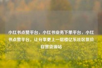 小红书点赞平台，小红书业务下单平台，小红书点赞平台，让分享更上一层楼亿乐社区低价自营货源站