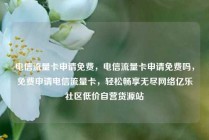 电信流量卡申请免费，电信流量卡申请免费吗，免费申请电信流量卡，轻松畅享无尽网络亿乐社区低价自营货源站