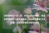 买抖音粉丝10元一万，抖音10元1000粉丝，低成本快速获取大量抖音粉丝，10元即可拥有1万关注者！亿乐社区低价自营货源站