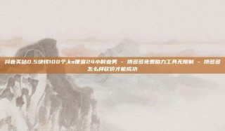 抖音买站0.5块钱100个,ks便宜24小时业务 - 拼多多免费助力工具无限制 - 拼多多怎么样砍价才能成功