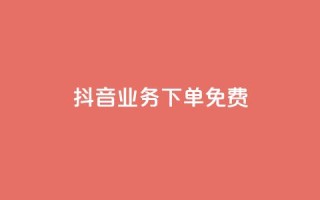 抖音业务下单免费 - 抖音业务下单免费服务，这里有您需要的相关信息!