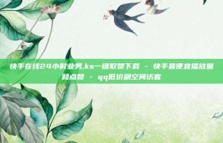 快手在线24小时业务,ks一键取赞下载 - 快手最便宜播放量和点赞 - qq低价刷空间访客