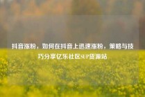 抖音涨粉，如何在抖音上迅速涨粉，策略与技巧分享亿乐社区SUP货源站