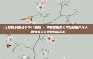 dy秒刷,抖音快手24h自助 - 拼多多刷助力网站新用户真人 - 拼多多福卡是最后阶段吗